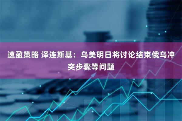 速盈策略 泽连斯基：乌美明日将讨论结束俄乌冲突步骤等问题
