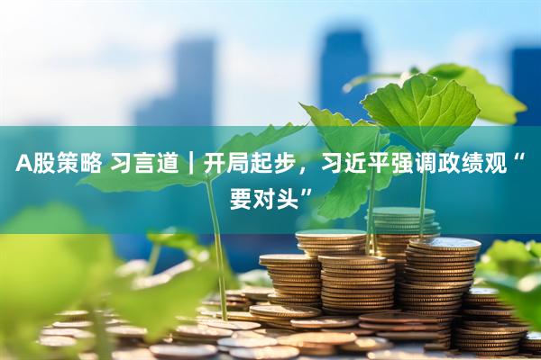 A股策略 习言道｜开局起步，习近平强调政绩观“要对头”