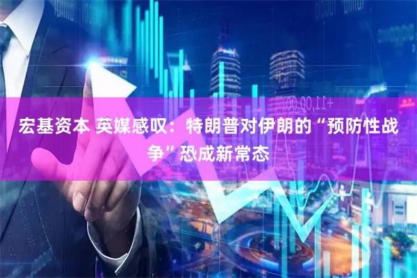 宏基资本 英媒感叹：特朗普对伊朗的“预防性战争”恐成新常态