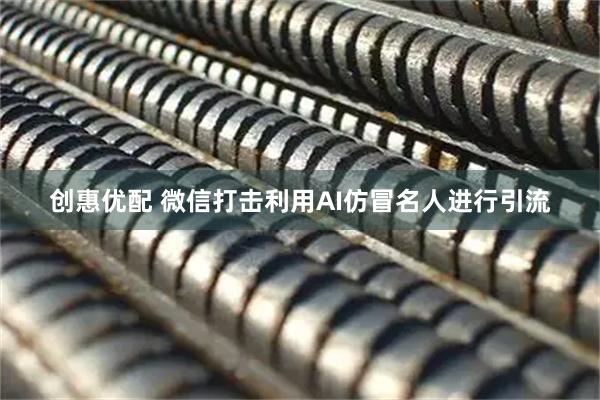 创惠优配 微信打击利用AI仿冒名人进行引流