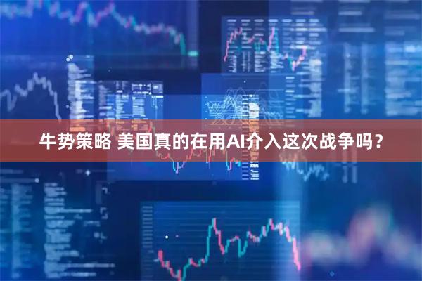 牛势策略 美国真的在用AI介入这次战争吗？