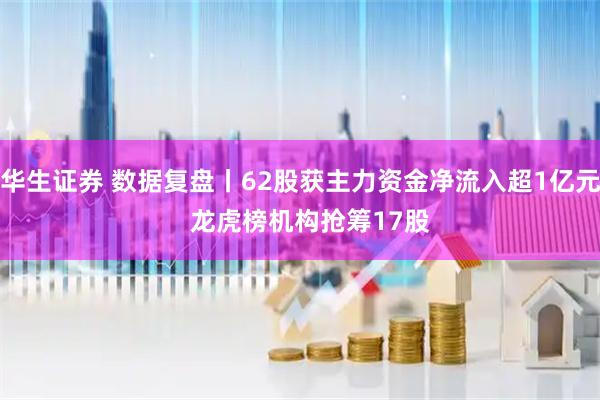 华生证券 数据复盘丨62股获主力资金净流入超1亿元   龙虎榜机构抢筹17股