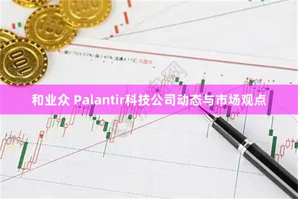 和业众 Palantir科技公司动态与市场观点