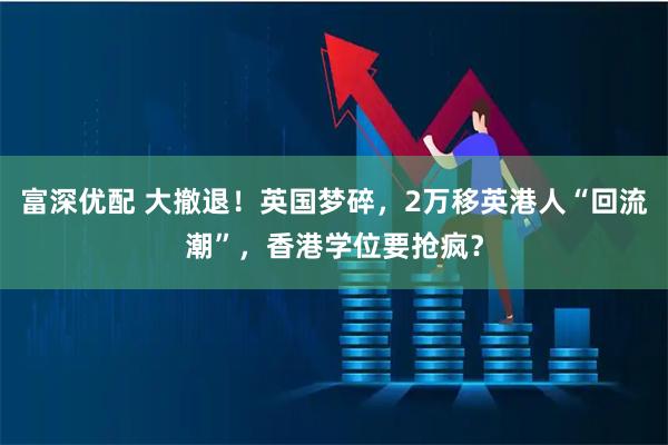 富深优配 大撤退！英国梦碎，2万移英港人“回流潮”，香港学位要抢疯？