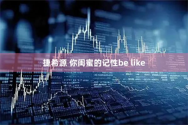 捷希源 你闺蜜的记性be like