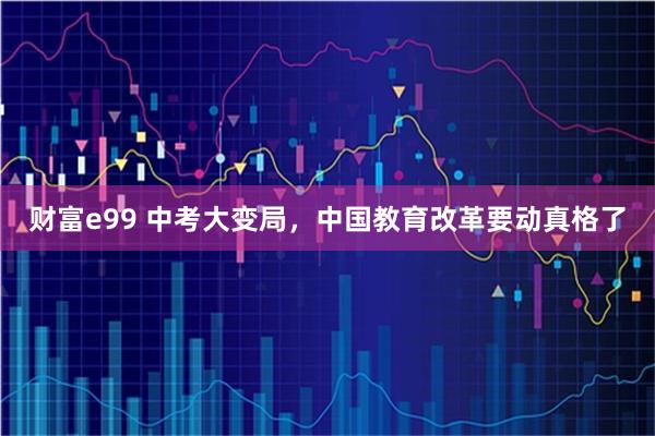 财富e99 中考大变局，中国教育改革要动真格了