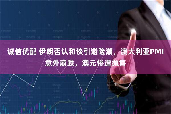 诚信优配 伊朗否认和谈引避险潮，澳大利亚PMI意外崩跌，澳元惨遭抛售