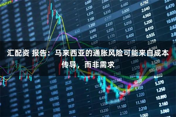 汇配资 报告：马来西亚的通胀风险可能来自成本传导，而非需求