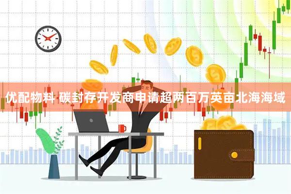 优配物料 碳封存开发商申请超两百万英亩北海海域