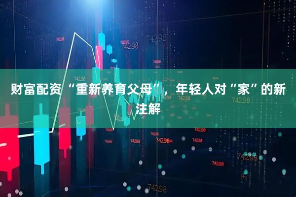财富配资 “重新养育父母”，年轻人对“家”的新注解