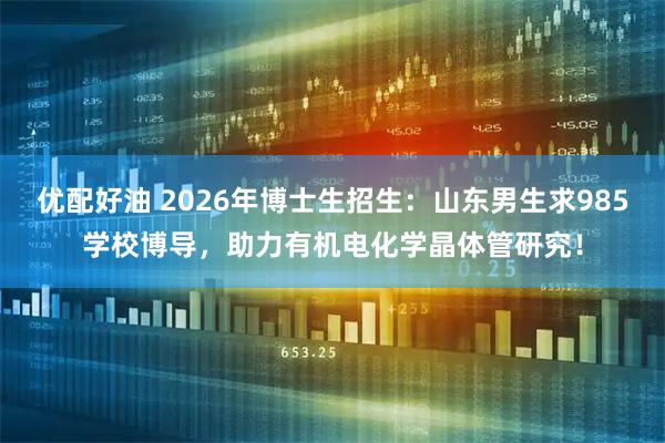 优配好油 2026年博士生招生：山东男生求985学校博导，助力有机电化学晶体管研究！