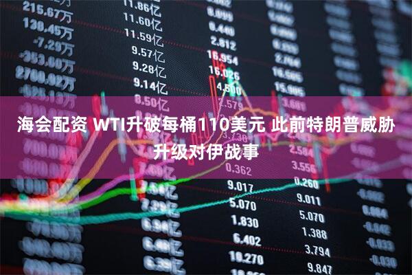 海会配资 WTI升破每桶110美元 此前特朗普威胁升级对伊战事