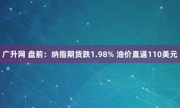 广升网 盘前：纳指期货跌1.98% 油价直逼110美元