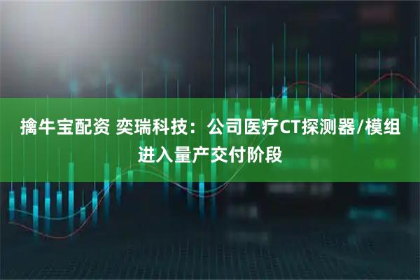 擒牛宝配资 奕瑞科技：公司医疗CT探测器/模组进入量产交付阶段