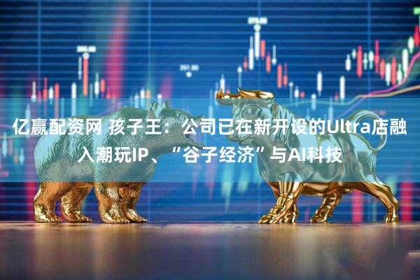 亿赢配资网 孩子王：公司已在新开设的Ultra店融入潮玩IP、“谷子经济”与AI科技