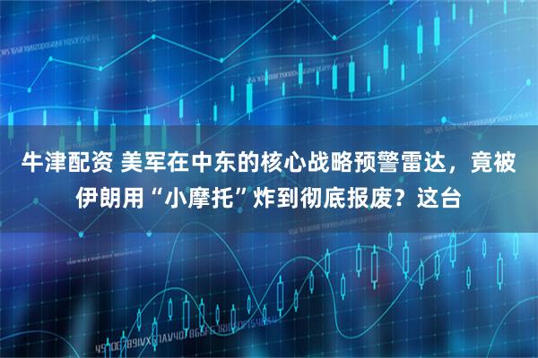 牛津配资 美军在中东的核心战略预警雷达，竟被伊朗用“小摩托”炸到彻底报废？这台