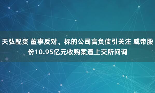 天弘配资 董事反对、标的公司高负债引关注 威帝股份10.95亿元收购案遭上交所问询