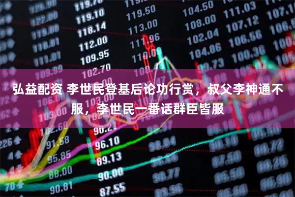 弘益配资 李世民登基后论功行赏，叔父李神通不服，李世民一番话群臣皆服