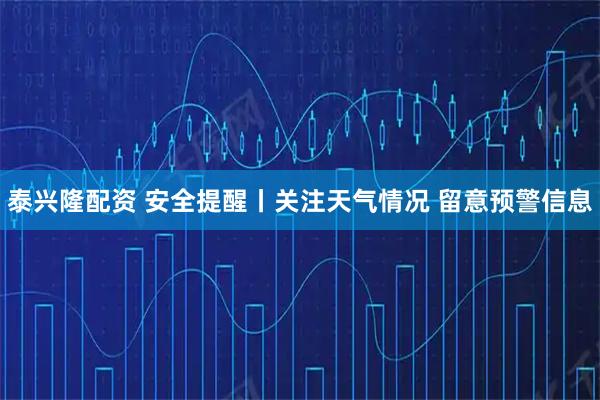 泰兴隆配资 安全提醒丨关注天气情况 留意预警信息