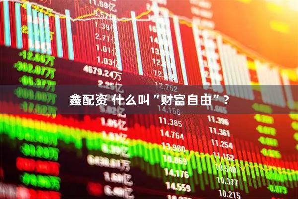 鑫配资 什么叫“财富自由”？