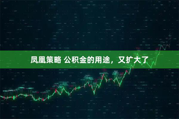 凤凰策略 公积金的用途，又扩大了