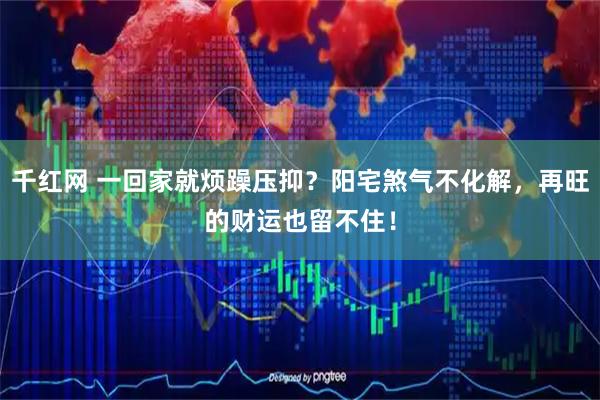 千红网 一回家就烦躁压抑？阳宅煞气不化解，再旺的财运也留不住！