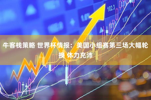 牛客栈策略 世界杯情报：美国小组赛第三场大幅轮换 体力充沛