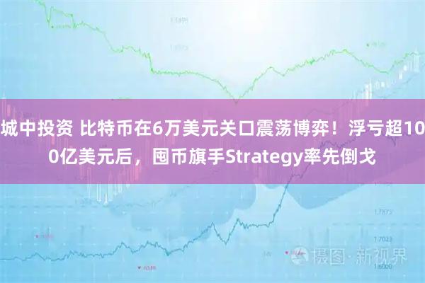 城中投资 比特币在6万美元关口震荡博弈！浮亏超100亿美元后，囤币旗手Strategy率先倒戈