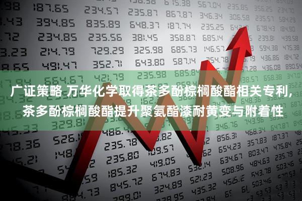 广证策略 万华化学取得茶多酚棕榈酸酯相关专利, 茶多酚棕榈酸酯提升聚氨酯漆耐黄变与附着性