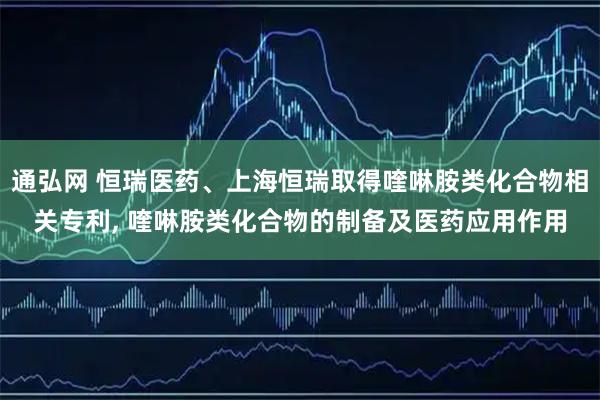 通弘网 恒瑞医药、上海恒瑞取得喹啉胺类化合物相关专利, 喹啉胺类化合物的制备及医药应用作用