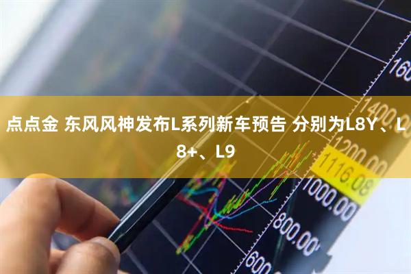 点点金 东风风神发布L系列新车预告 分别为L8Y、L8+、L9