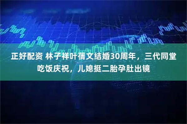 正好配资 林子祥叶蒨文结婚30周年，三代同堂吃饭庆祝，儿媳挺二胎孕肚出镜
