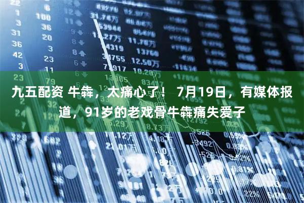 九五配资 牛犇，太痛心了！ 7月19日，有媒体报道，91岁的老戏骨牛犇痛失爱子