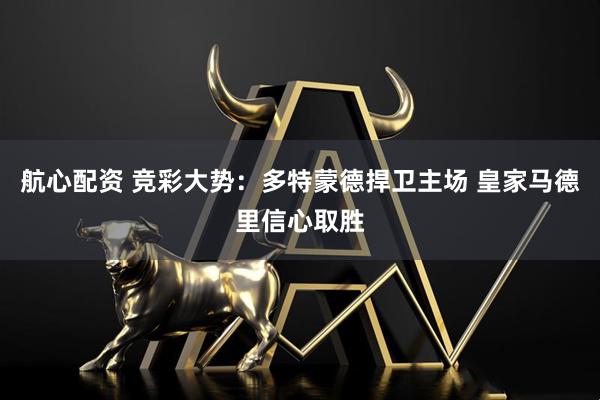 航心配资 竞彩大势：多特蒙德捍卫主场 皇家马德里信心取胜
