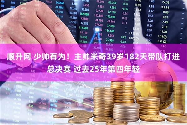顺升网 少帅有为！主帅米奇39岁182天带队打进总决赛 过去25年第四年轻