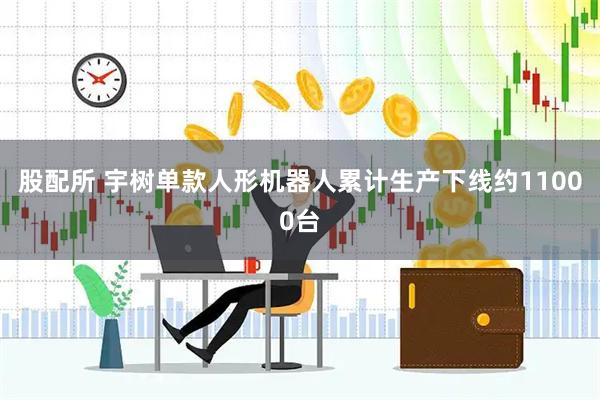 股配所 宇树单款人形机器人累计生产下线约11000台