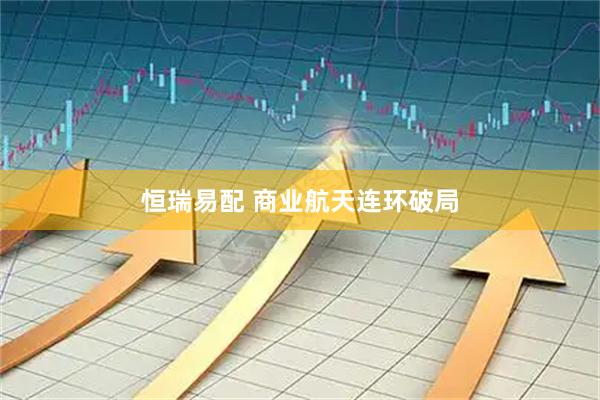 恒瑞易配 商业航天连环破局