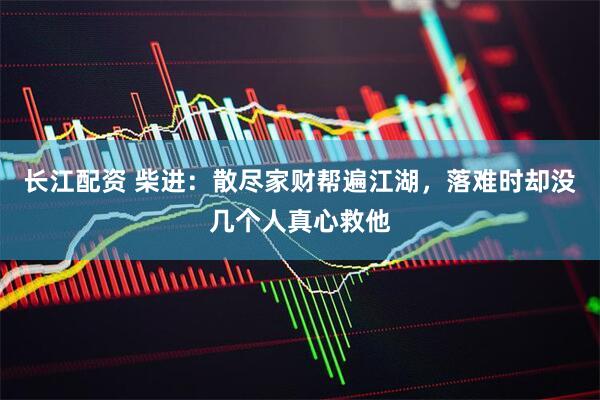 长江配资 柴进：散尽家财帮遍江湖，落难时却没几个人真心救他