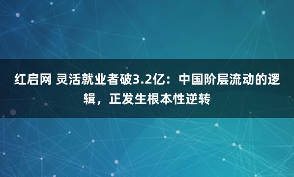 红启网 灵活就业者破3.2亿：中国阶层流动的逻辑，正发生根本性逆转
