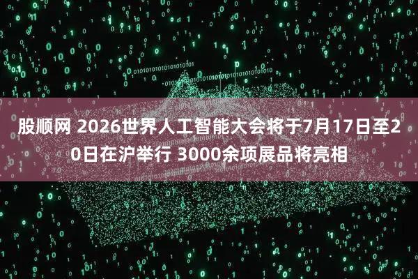 股顺网 2026世界人工智能大会将于7月17日至20日在沪举行 3000余项展品将亮相