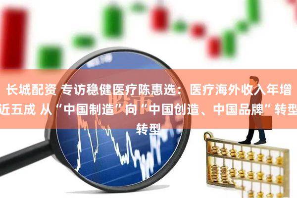 长城配资 专访稳健医疗陈惠选：医疗海外收入年增近五成 从“中国制造”向“中国创造、中国品牌”转型