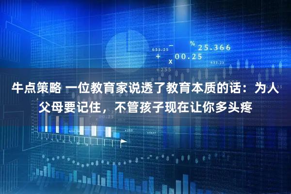 牛点策略 一位教育家说透了教育本质的话：为人父母要记住，不管孩子现在让你多头疼