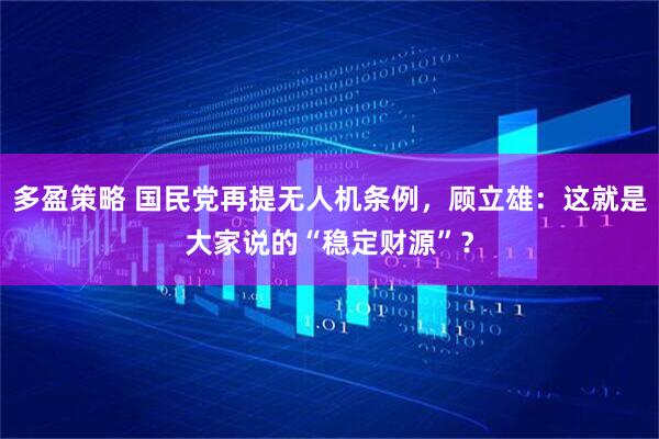 多盈策略 国民党再提无人机条例，顾立雄：这就是大家说的“稳定财源”？