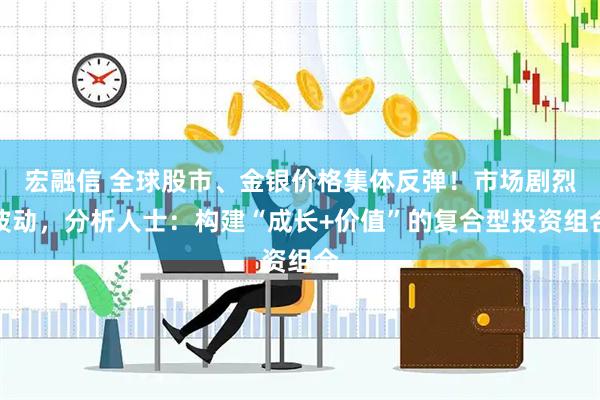 宏融信 全球股市、金银价格集体反弹！市场剧烈波动，分析人士：构建“成长+价值”的复合型投资组合