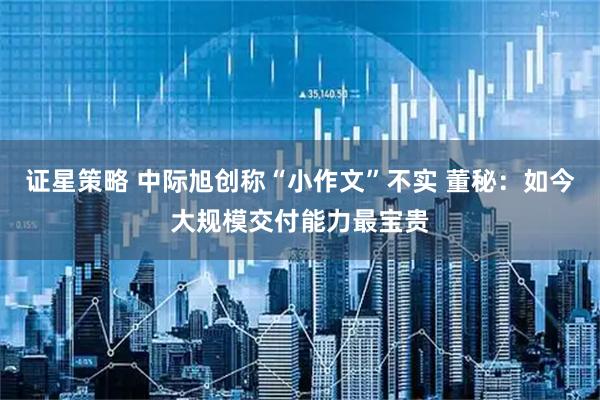 证星策略 中际旭创称“小作文”不实 董秘：如今大规模交付能力最宝贵