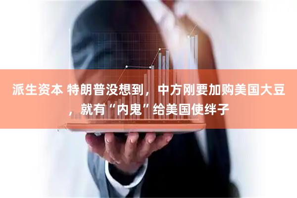 派生资本 特朗普没想到，中方刚要加购美国大豆，就有“内鬼”给美国使绊子
