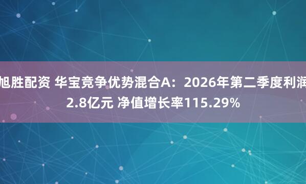旭胜配资 华宝竞争优势混合A：2026年第二季度利润2.8亿元 净值增长率115.29%