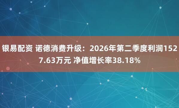 银易配资 诺德消费升级：2026年第二季度利润1527.63万元 净值增长率38.18%