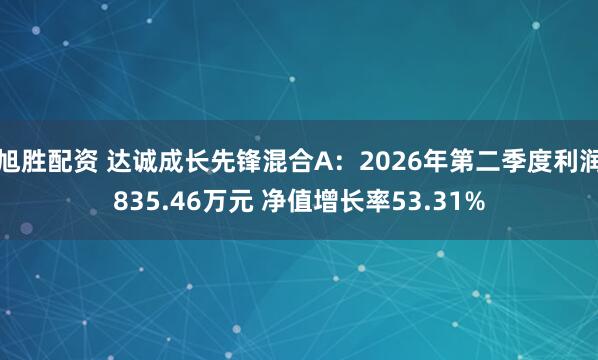旭胜配资 达诚成长先锋混合A：2026年第二季度利润835.46万元 净值增长率53.31%