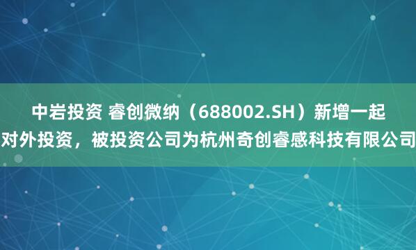 中岩投资 睿创微纳（688002.SH）新增一起对外投资，被投资公司为杭州奇创睿感科技有限公司